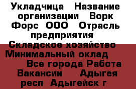 Укладчица › Название организации ­ Ворк Форс, ООО › Отрасль предприятия ­ Складское хозяйство › Минимальный оклад ­ 30 000 - Все города Работа » Вакансии   . Адыгея респ.,Адыгейск г.